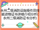 永州二级消防设施操作员技能资格证书详细介绍分析(永州二级消防证书分析)