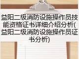 益阳二级消防设施操作员技能资格证书详细介绍分析(益阳二级消防设施操作员证书分析)
