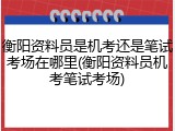衡阳资料员是机考还是笔试考场在哪里(衡阳资料员机考笔试考场)