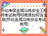 怀化中级金属冶炼安全工程师考试有用吗难度如何含金量(怀化金属冶炼安全考试有用)