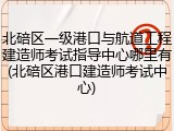 北碚区一级港口与航道工程建造师考试指导中心哪里有(北碚区港口建造师考试中心)