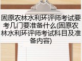 固原农林水利环评师考试要考几门要准备什么(固原农林水利环评师考试科目及准备内容)