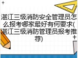 湛江三级消防安全管理员怎么报考哪家最好有何要求(湛江三级消防管理员报考推荐)