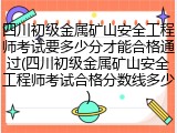 四川初级金属矿山安全工程师考试要多少分才能合格通过(四川初级金属矿山安全工程师考试合格分数线多少)