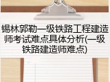 锡林郭勒一级铁路工程建造师考试难点具体分析(一级铁路建造师难点)