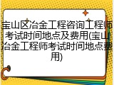 宝山区冶金工程咨询工程师考试时间地点及费用(宝山冶金工程师考试时间地点费用)