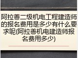 阿拉善二级机电工程建造师的报名费用是多少有什么要求呢(阿拉善机电建造师报名费用多少)