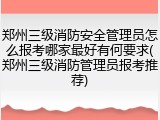 郑州三级消防安全管理员怎么报考哪家最好有何要求(郑州三级消防管理员报考推荐)