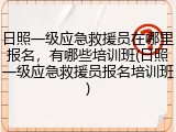 日照一级应急救援员在哪里报名，有哪些培训班(日照一级应急救援员报名培训班)