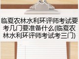 临夏农林水利环评师考试要考几门要准备什么(临夏农林水利环评师考试考三门)
