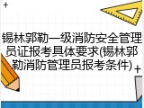 锡林郭勒一级消防安全管理员证报考具体要求(锡林郭勒消防管理员报考条件)