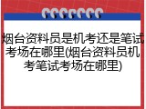 烟台资料员是机考还是笔试考场在哪里(烟台资料员机考笔试考场在哪里)