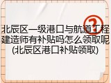 北辰区一级港口与航道工程建造师有补贴吗怎么领取呢(北辰区港口补贴领取)