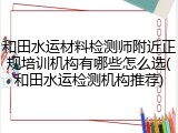 和田水运材料检测师附近正规培训机构有哪些怎么选(和田水运检测机构推荐)
