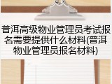 普洱高级物业管理员考试报名需要提供什么材料(普洱物业管理员报名材料)