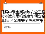 日照中级金属冶炼安全工程师考试有用吗难度如何含金量(日照金属安全考试有用)