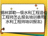 锡林郭勒一级水利工程造价工程师怎么报名培训费用(水利工程师培训报名)