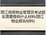 丽江高级物业管理员考试报名需要提供什么材料(丽江物业报名材料)