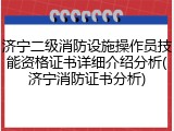 济宁二级消防设施操作员技能资格证书详细介绍分析(济宁消防证书分析)