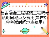 昌吉冶金工程咨询工程师考试时间地点及费用(昌吉冶金考试时间地点费用)