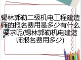 锡林郭勒二级机电工程建造师的报名费用是多少有什么要求呢(锡林郭勒机电建造师报名费用多少)