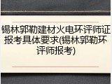 锡林郭勒建材火电环评师证报考具体要求(锡林郭勒环评师报考)
