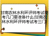 甘南农林水利环评师考试要考几门要准备什么(甘南农林水利环评师考试考三门)