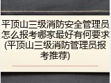 平顶山三级消防安全管理员怎么报考哪家最好有何要求(平顶山三级消防管理员报考推荐)