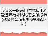 武清区一级港口与航道工程建造师有补贴吗怎么领取呢(武清区建造师补贴领取流程)