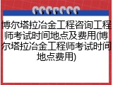 博尔塔拉冶金工程咨询工程师考试时间地点及费用(博尔塔拉冶金工程师考试时间地点费用)
