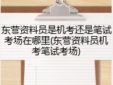 东营资料员是机考还是笔试考场在哪里(东营资料员机考笔试考场)