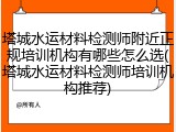 塔城水运材料检测师附近正规培训机构有哪些怎么选(塔城水运材料检测师培训机构推荐)