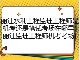 丽江水利工程监理工程师是机考还是笔试考场在哪里(丽江监理工程师机考考场)