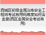 西城区初级金属冶炼安全工程师考试有用吗难度如何含金量(西区金属安全考试有用)