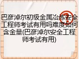 巴彦淖尔初级金属冶炼安全工程师考试有用吗难度如何含金量(巴彦淖尔安全工程师考试有用)