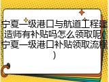 宁夏一级港口与航道工程建造师有补贴吗怎么领取呢(宁夏一级港口补贴领取流程)