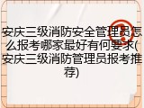 安庆三级消防安全管理员怎么报考哪家最好有何要求(安庆三级消防管理员报考推荐)