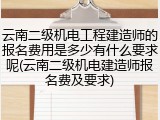 云南二级机电工程建造师的报名费用是多少有什么要求呢(云南二级机电建造师报名费及要求)