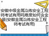 安徽中级金属冶炼安全工程师考试有用吗难度如何含金量(安徽金属冶炼安全工程师考试有用)