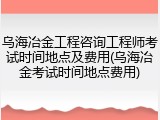 乌海冶金工程咨询工程师考试时间地点及费用(乌海冶金考试时间地点费用)