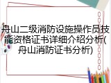 舟山二级消防设施操作员技能资格证书详细介绍分析(舟山消防证书分析)