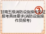 甘南五级消防设施操作员证报考具体要求(消防设施操作员报考)