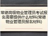 常德高级物业管理员考试报名需要提供什么材料(常德物业管理员报名材料)