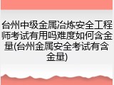 台州中级金属冶炼安全工程师考试有用吗难度如何含金量(台州金属安全考试有含金量)
