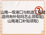 山南一级港口与航道工程建造师有补贴吗怎么领取呢(山南港口补贴领取)