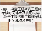 内蒙古冶金工程咨询工程师考试时间地点及费用(内蒙古冶金工程咨询工程师考试时间地点及费用)