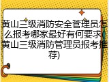 黄山三级消防安全管理员怎么报考哪家最好有何要求(黄山三级消防管理员报考推荐)