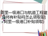 阿里一级港口与航道工程建造师有补贴吗怎么领取呢(阿里一级港口补贴领取)