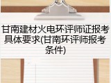 甘南建材火电环评师证报考具体要求(甘南环评师报考条件)