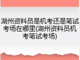 湖州资料员是机考还是笔试考场在哪里(湖州资料员机考笔试考场)